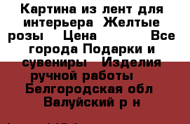 Картина из лент для интерьера “Желтые розы“ › Цена ­ 2 500 - Все города Подарки и сувениры » Изделия ручной работы   . Белгородская обл.,Валуйский р-н